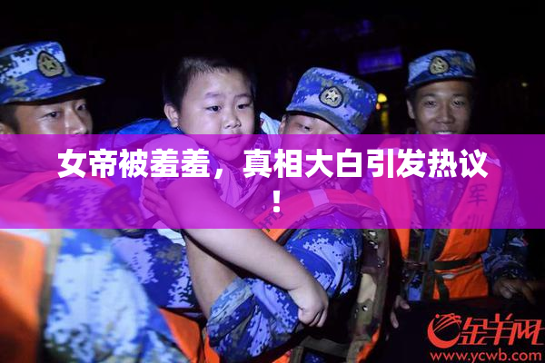 女帝被羞羞，真相大白引发热议！