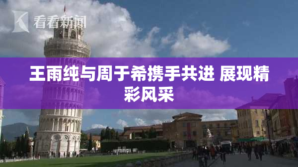 王雨纯与周于希携手共进 展现精彩风采