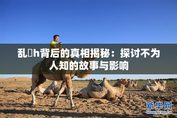 乱婬h背后的真相揭秘：探讨不为人知的故事与影响