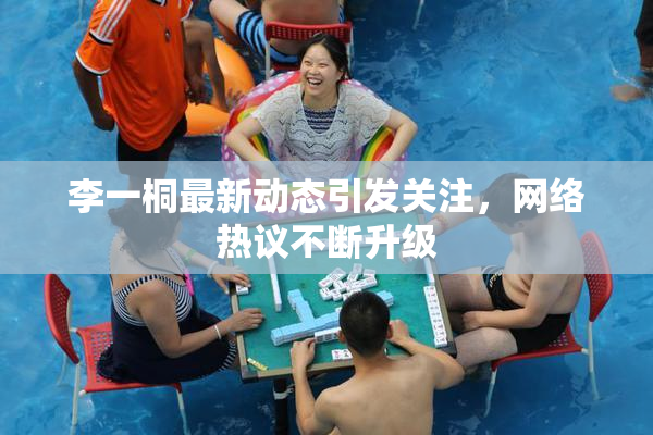 李一桐最新动态引发关注，网络热议不断升级