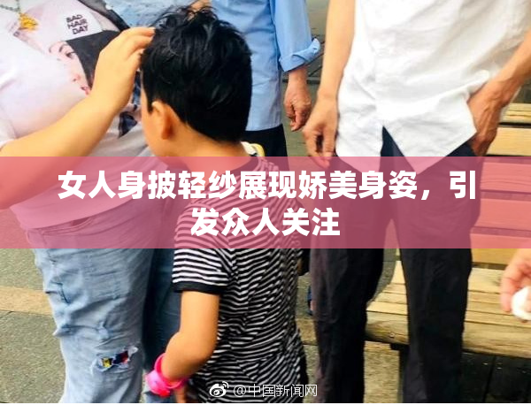 女人身披轻纱展现娇美身姿，引发众人关注