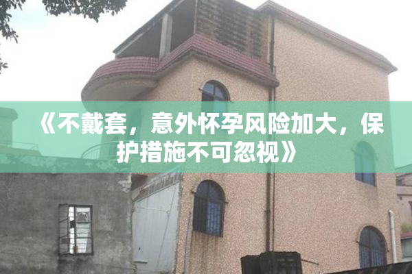 《不戴套，意外怀孕风险加大，保护措施不可忽视》