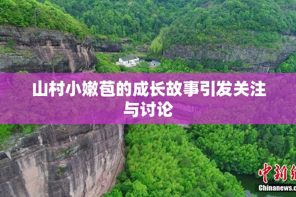 山村小嫩苞的成长故事引发关注与讨论