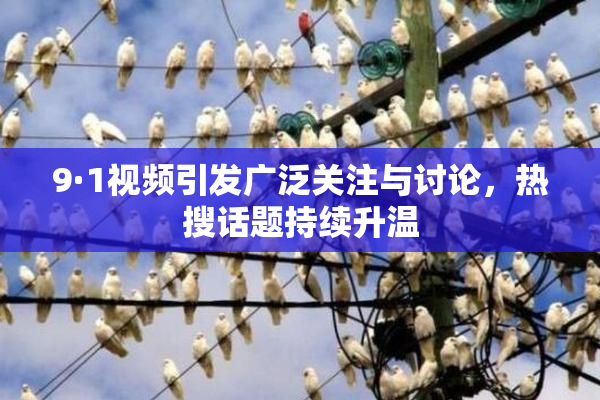 9·1视频引发广泛关注与讨论，热搜话题持续升温