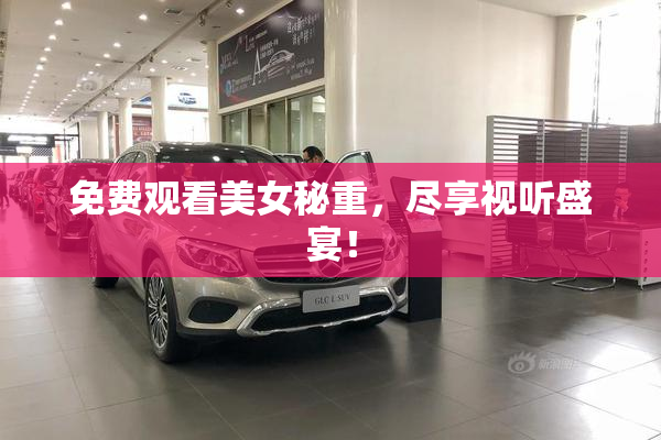 免费观看美女秘重，尽享视听盛宴！
