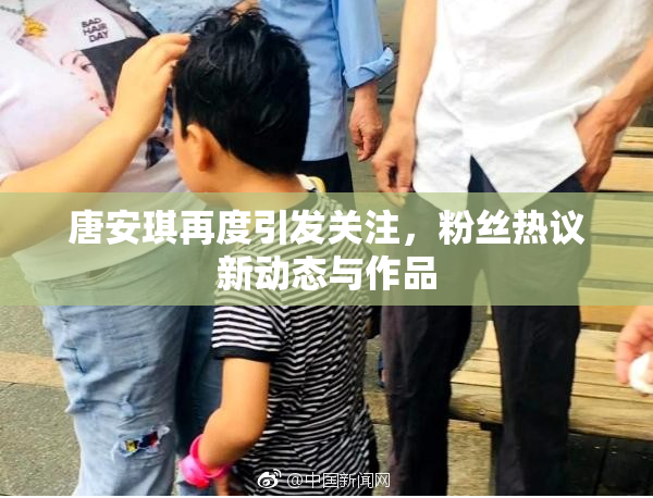 唐安琪再度引发关注，粉丝热议新动态与作品