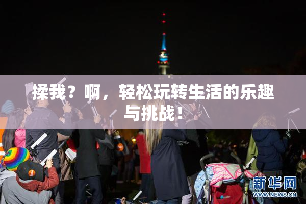 揉我？啊，轻松玩转生活的乐趣与挑战！