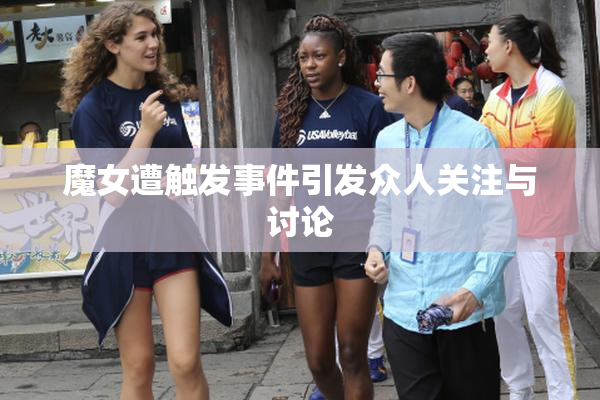 魔女遭触发事件引发众人关注与讨论
