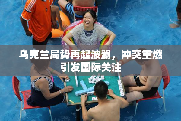 乌克兰局势再起波澜，冲突重燃引发国际关注