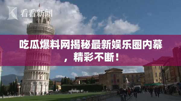 吃瓜爆料网揭秘最新娱乐圈内幕，精彩不断！