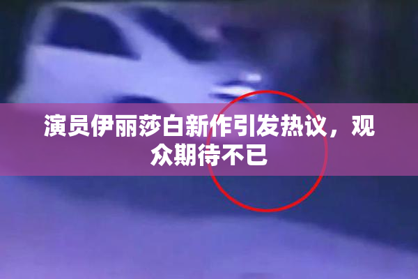 演员伊丽莎白新作引发热议，观众期待不已