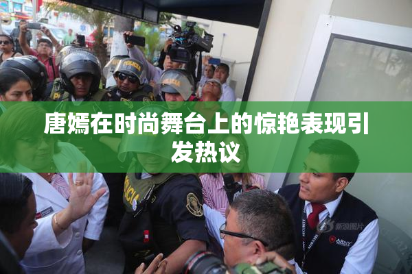 唐嫣在时尚舞台上的惊艳表现引发热议
