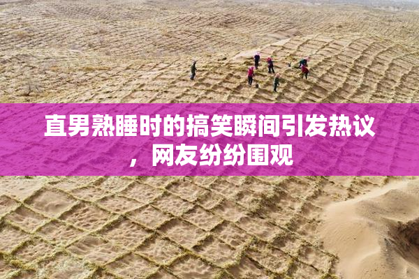 直男熟睡时的搞笑瞬间引发热议，网友纷纷围观