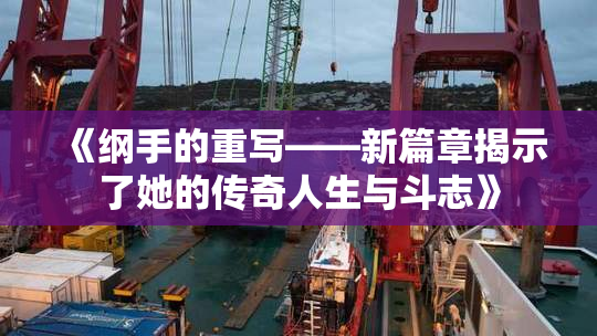 《纲手的重写——新篇章揭示了她的传奇人生与斗志》