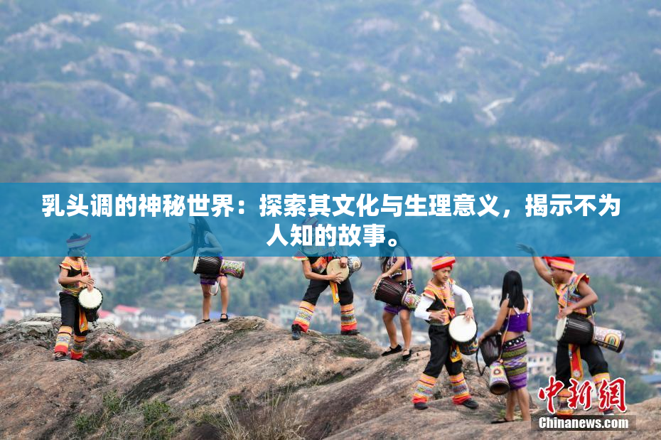 乳头调的神秘世界：探索其文化与生理意义，揭示不为人知的故事。