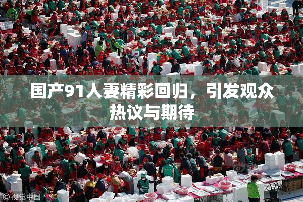 国产91人妻精彩回归，引发观众热议与期待