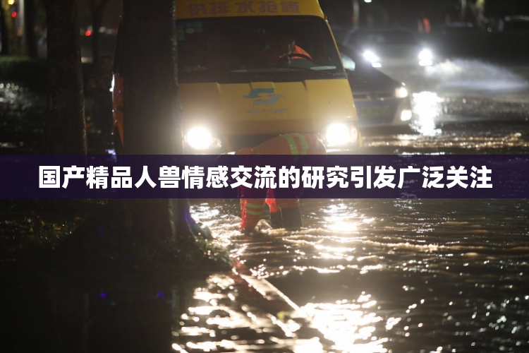 国产精品人兽情感交流的研究引发广泛关注