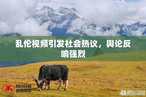 乱伦视频引发社会热议，舆论反响强烈