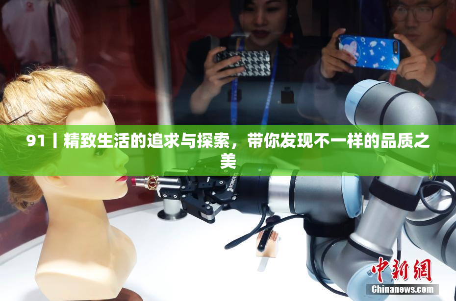 91丨精致生活的追求与探索，带你发现不一样的品质之美