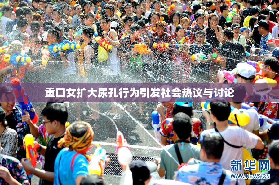 重口女扩大尿孔行为引发社会热议与讨论