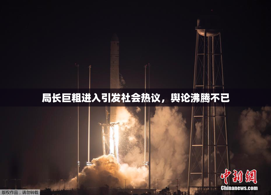 局长巨粗进入引发社会热议，舆论沸腾不已
