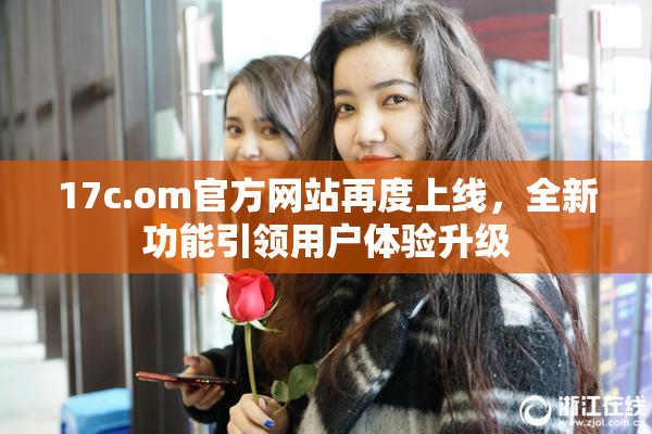 17c.om官方网站再度上线，全新功能引领用户体验升级