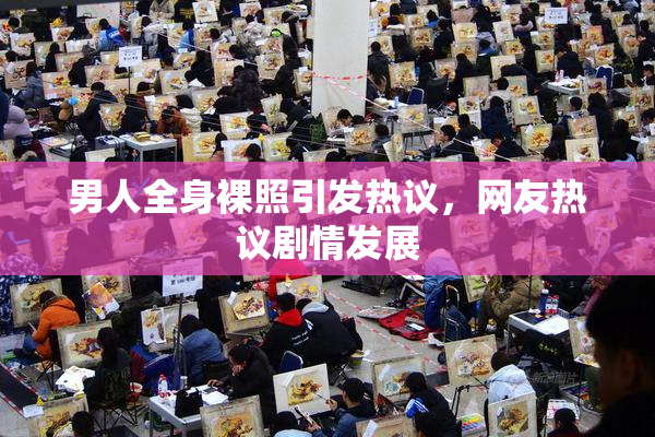 男人全身裸照引发热议，网友热议剧情发展