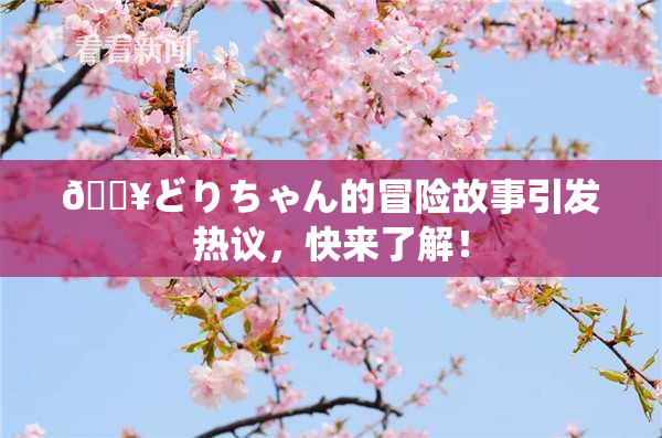 🔥どりちゃん的冒险故事引发热议，快来了解！