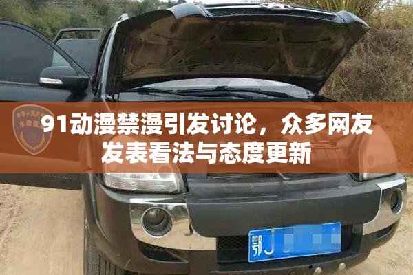 91动漫禁漫引发讨论，众多网友发表看法与态度更新