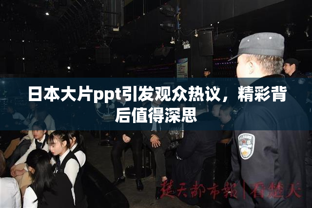 日本大片ppt引发观众热议，精彩背后值得深思