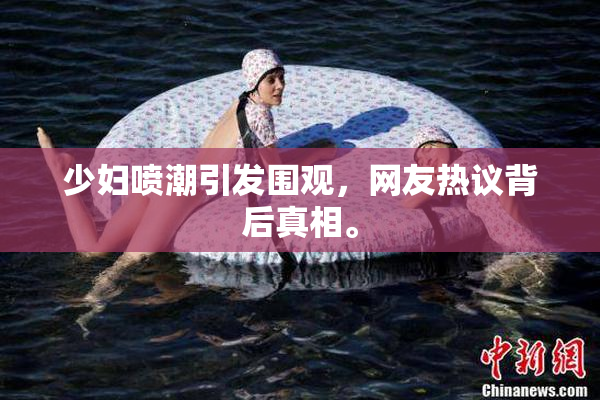 少妇喷潮引发围观，网友热议背后真相。