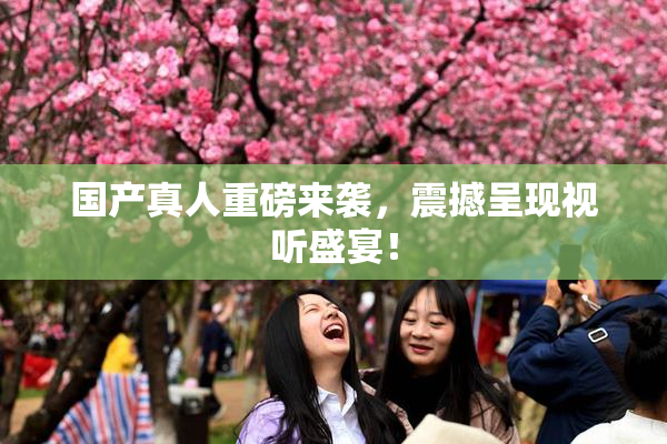国产真人重磅来袭，震撼呈现视听盛宴！