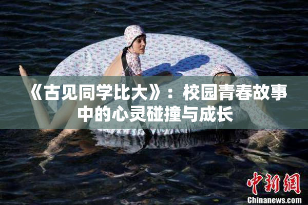 《古见同学比大》：校园青春故事中的心灵碰撞与成长