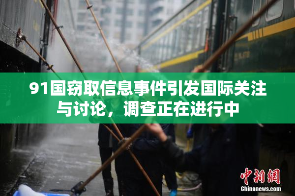 91国窃取信息事件引发国际关注与讨论，调查正在进行中