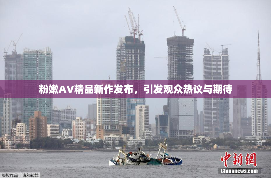 粉嫩AV精品新作发布，引发观众热议与期待