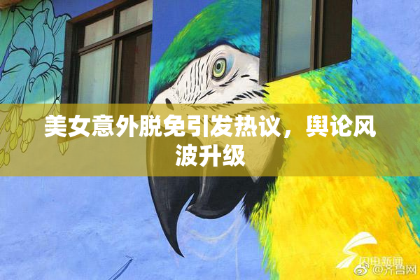 美女意外脱免引发热议，舆论风波升级