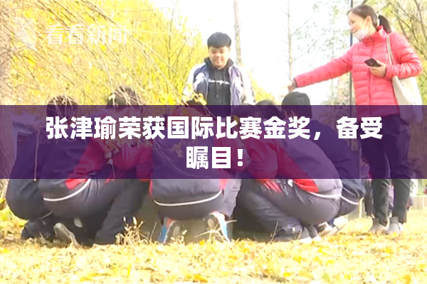 张津瑜荣获国际比赛金奖，备受瞩目！