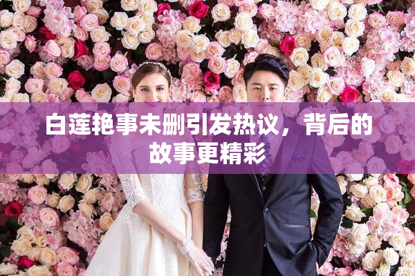 白莲艳事未删引发热议，背后的故事更精彩