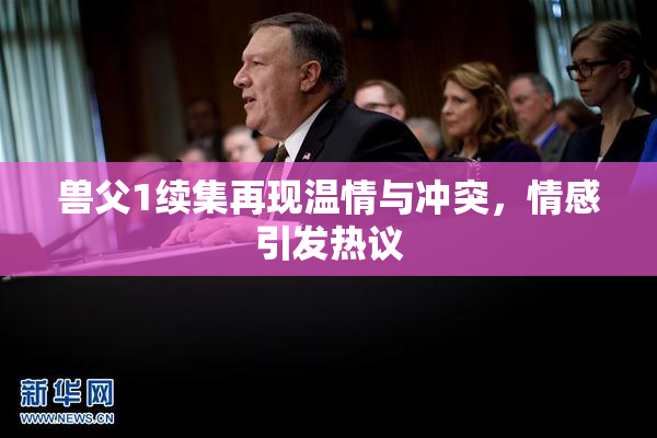 兽父1续集再现温情与冲突，情感引发热议