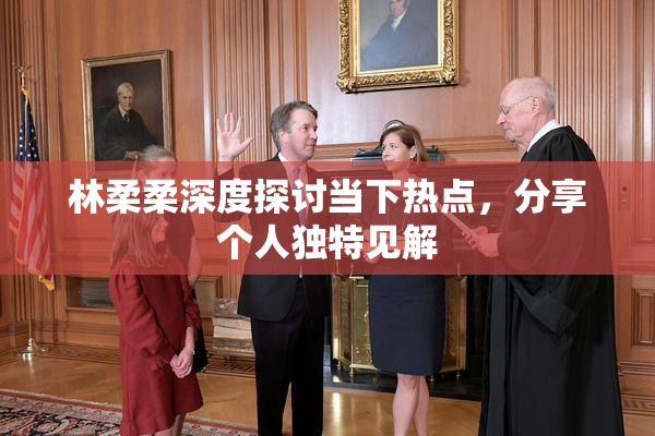林柔柔深度探讨当下热点，分享个人独特见解