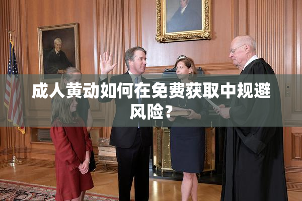 成人黄动如何在免费获取中规避风险？