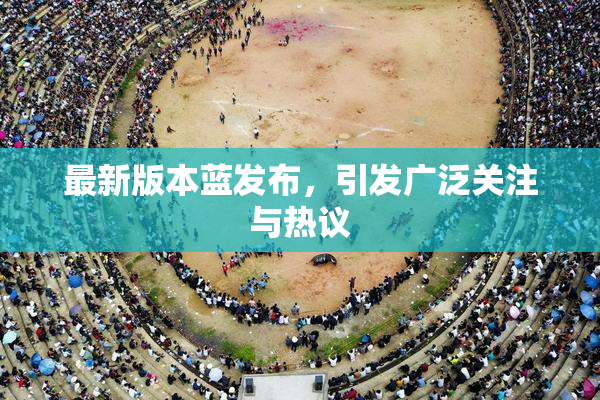 最新版本蓝发布，引发广泛关注与热议