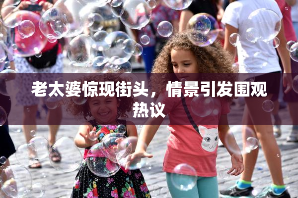 老太婆惊现街头，情景引发围观热议