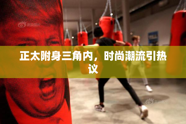 正太附身三角内，时尚潮流引热议