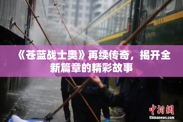 《苍蓝战士奥》再续传奇，揭开全新篇章的精彩故事