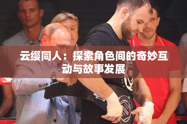 云缨同人：探索角色间的奇妙互动与故事发展