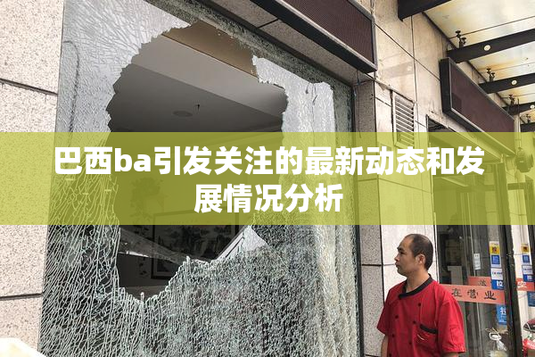 巴西ba引发关注的最新动态和发展情况分析