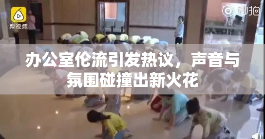 办公室伦流引发热议，声音与氛围碰撞出新火花