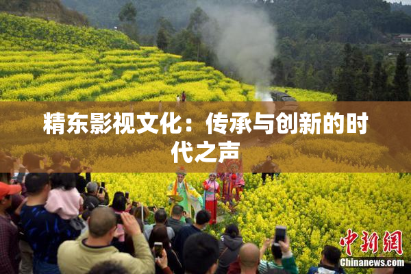 精东影视文化：传承与创新的时代之声