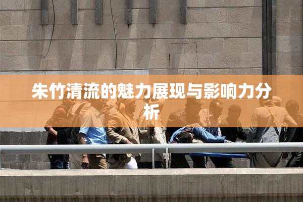 朱竹清流的魅力展现与影响力分析